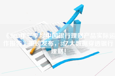 《2023年三季度中國銀行理財產品實際運作報告》重磅發布，3億大數據穿透銀行理財！